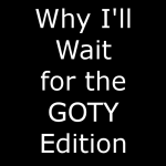 5 Reasons Why I'll Wait for the GOTY Edition